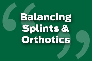 Effectively Balance Splints and Orthotics